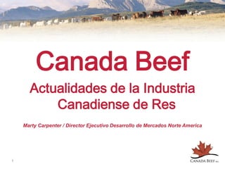 Canada Beef
      Actualidades de la Industria
          Canadiense de Res
    Marty Carpenter / Director Ejecutivo Desarrollo de Mercados Norte America




1
 