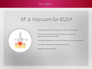 RF & Vacuum for BODY

      -Advanced RF technology of 1Mhz Multi-Polar RF

      -Dynamic & strong vibration effect by special
      pneumatic suction system

      -Complete treatment without motor by 4 kinds of pulse

      -No pain, effective & complete safety

      -Perfect body Shaping
 