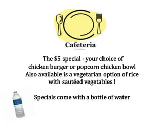 The $5 special - your choice of
chicken burger or popcorn chicken bowl
Also available is a vegetarian option of rice
with sautéed vegetables !
Specials come with a bottle of water
 