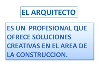 ES UN PROFESIONAL QUE
OFRECE SOLUCIONES
CREATIVAS EN EL AREA DE
LA CONSTRUCCION.
EL ARQUITECTO
 