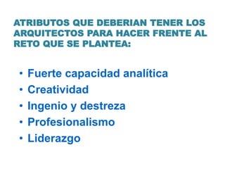 ATRIBUTOS QUE DEBERIAN TENER LOS
ARQUITECTOS PARA HACER FRENTE AL
RETO QUE SE PLANTEA:
• Fuerte capacidad analítica
• Creatividad
• Ingenio y destreza
• Profesionalismo
• Liderazgo
 