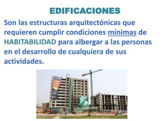 Son las estructuras arquitectónicas que
requieren cumplir condiciones mínimas de
HABITABILIDAD para albergar a las personas
en el desarrollo de cualquiera de sus
actividades.
EDIFICACIONES
 