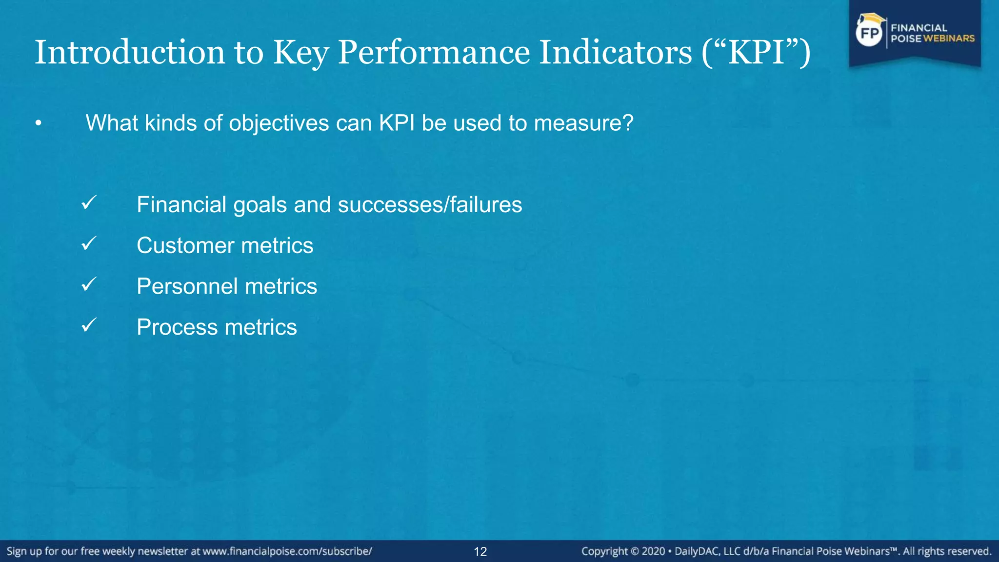 Introduction to Key Performance Indicators (“KPI”)
• What kinds of objectives can KPI be used to measure?
 Financial goals and successes/failures
 Customer metrics
 Personnel metrics
 Process metrics
12
 