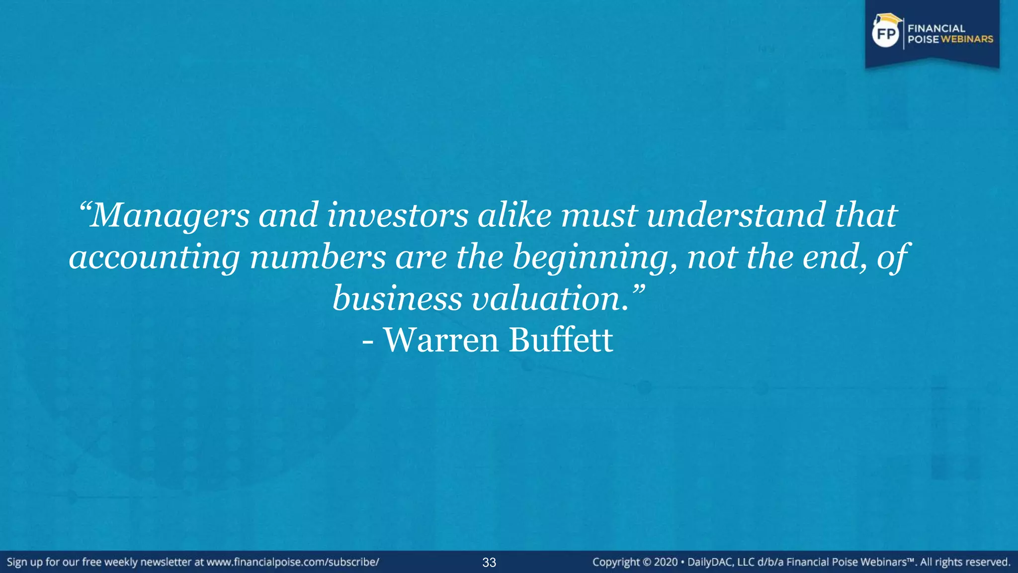 “Managers and investors alike must understand that
accounting numbers are the beginning, not the end, of
business valuation.”
- Warren Buffett
33
 