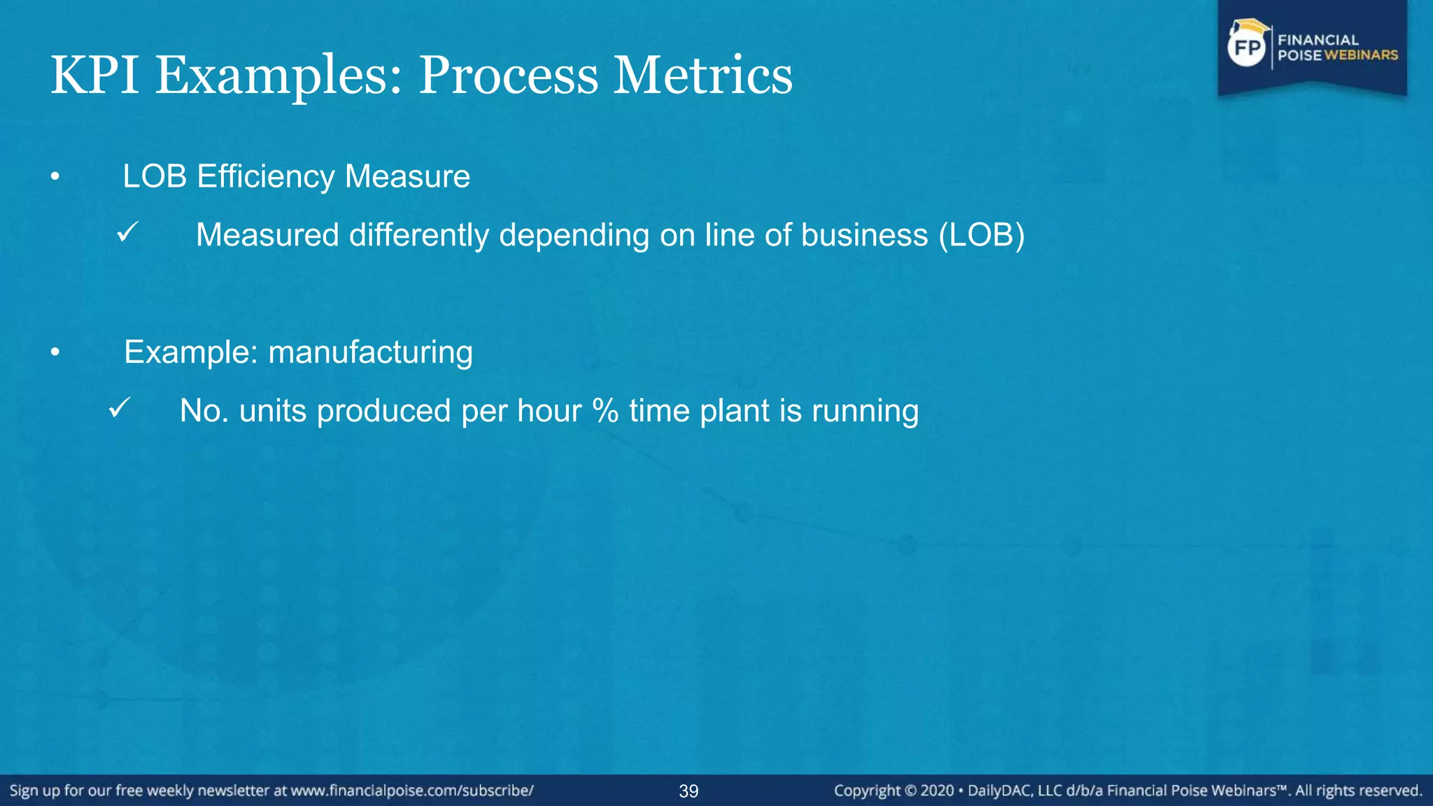 KPI Examples: Process Metrics
• LOB Efficiency Measure
 Measured differently depending on line of business (LOB)
• Example: manufacturing
 No. units produced per hour % time plant is running
39
 