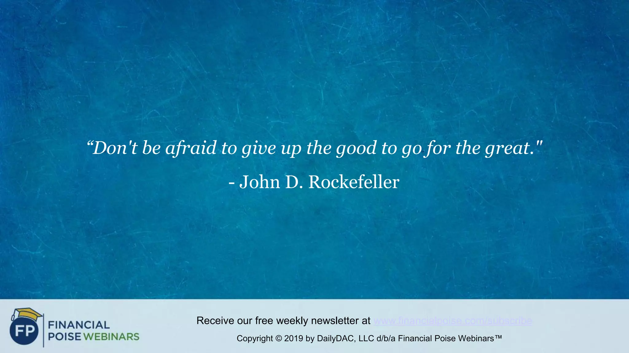 Copyright © 2019 by DailyDAC, LLC d/b/a Financial Poise Webinars™
Receive our free weekly newsletter at www.financialpoise.com/subscribe
“Don't be afraid to give up the good to go for the great."
- John D. Rockefeller
 
