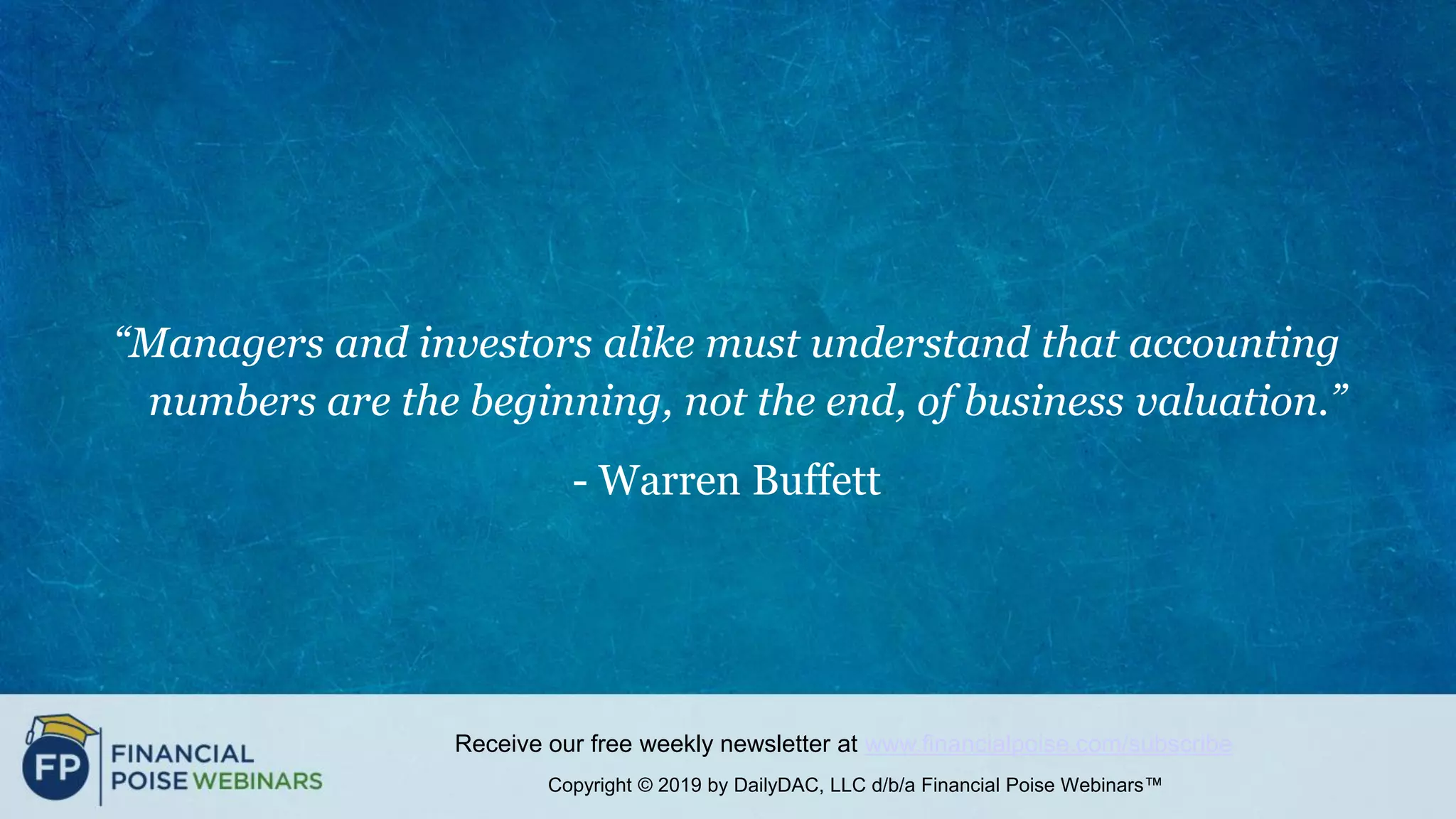 Copyright © 2019 by DailyDAC, LLC d/b/a Financial Poise Webinars™
Receive our free weekly newsletter at www.financialpoise.com/subscribe
“Managers and investors alike must understand that accounting
numbers are the beginning, not the end, of business valuation.”
- Warren Buffett
 