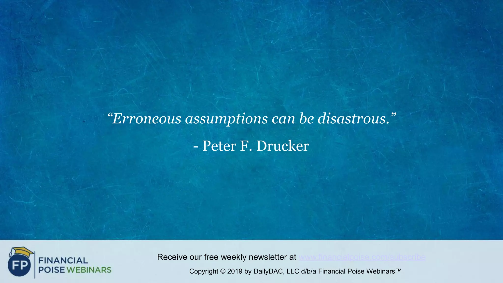 Copyright © 2019 by DailyDAC, LLC d/b/a Financial Poise Webinars™
Receive our free weekly newsletter at www.financialpoise.com/subscribe
“Erroneous assumptions can be disastrous.”
- Peter F. Drucker
 