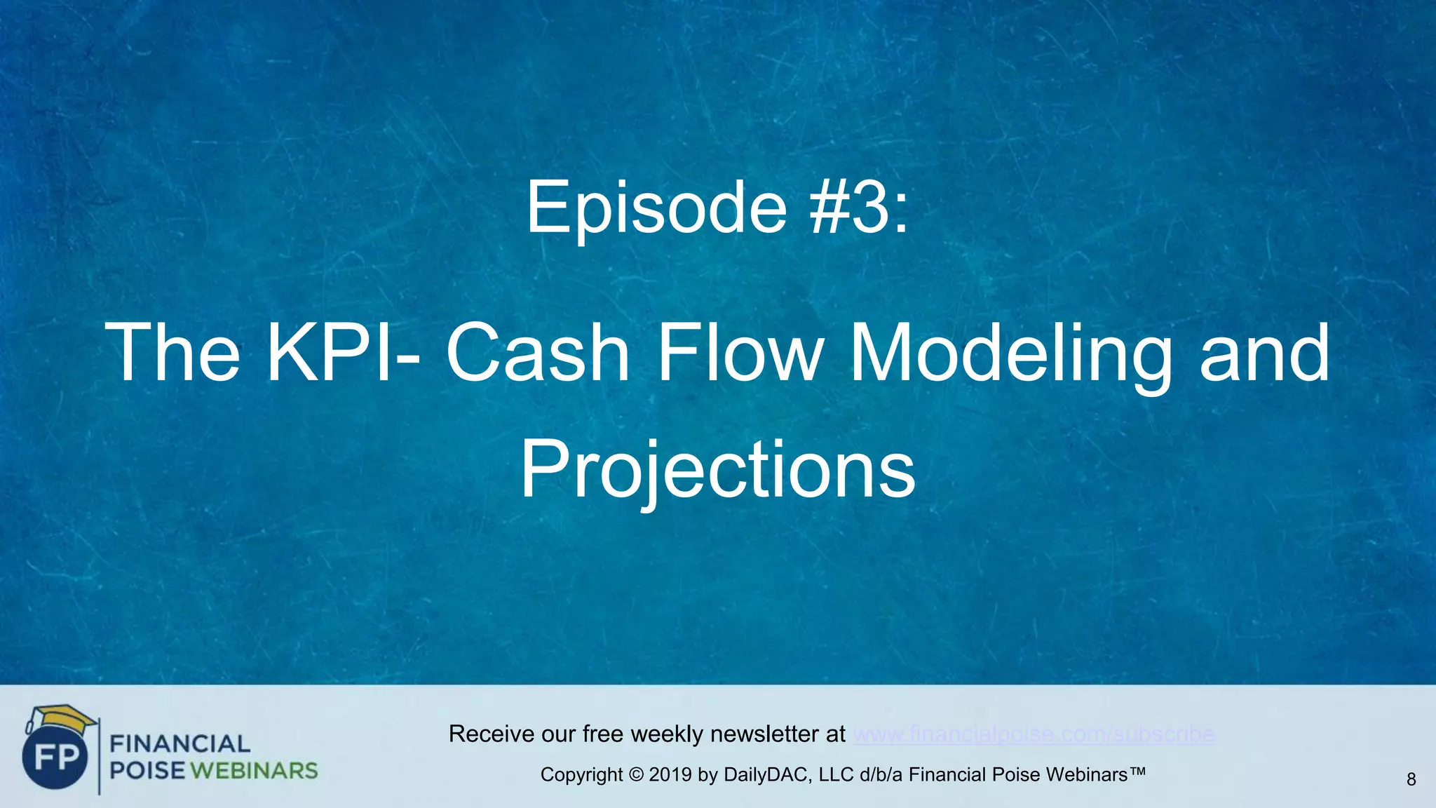 Copyright © 2019 by DailyDAC, LLC d/b/a Financial Poise Webinars™
Receive our free weekly newsletter at www.financialpoise.com/subscribe
Episode #3:
The KPI- Cash Flow Modeling and
Projections
8
 