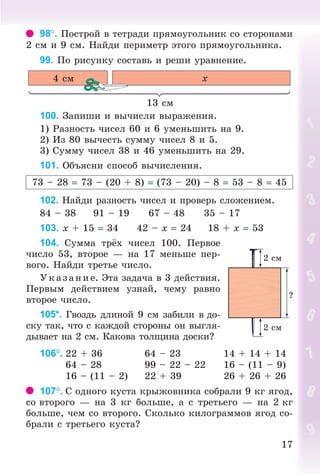 1717
98. Ïîñòðîé â òåòðàäè ïðÿìîóãîëüíèê ñî ñòîðîíàìè
2 ñì è 9 ñì. Íàéäè ïåðèìåòð ýòîãî ïðÿìîóãîëüíèêà.
99. Ïî ðèñóíêó ñîñòàâü è ðåøè óðàâíåíèå.
13 ñì
4 ñì x
100. Çàïèøè è âû÷èñëè âûðàæåíèÿ.
1) Ðàçíîñòü ÷èñåë 60 è 6 óìåíüøèòü íà 9.
2) Èç 80 âû÷åñòü ñóììó ÷èñåë 8 è 5.
3) Ñóììó ÷èñåë 38 è 46 óìåíüøèòü íà 29.
101. Îáúÿñíè ñïîñîá âû÷èñëåíèÿ.
73 – 28 73 – (20 + 8) (73 – 20) – 8 53 – 8 45
102. Íàéäè ðàçíîñòü ÷èñåë è ïðîâåðü ñëîæåíèåì.
84 – 38 91 – 19 67 – 48 35 – 17
103. õ + 15 34 42 – õ 24 18 + õ 53
104. Ñóììà òð õ ÷èñåë 100. Ïåðâîå
÷èñëî 53, âòîðîå — íà 17 ìåíüøå ïåð-
âîãî. Íàéäè òðåòüå ÷èñëî.
Óêàç àíèå. Ýòà çàäà÷à â 3 äåéñòâèÿ.
Ïåðâûì äåéñòâèåì óçíàé, ÷åìó ðàâíî
âòîðîå ÷èñëî.
105*. Ãâîçäü äëèíîé 9 ñì çàáèëè â äî-
ñêó òàê, ÷òî ñ êàæäîé ñòîðîíû îí âûãëÿ-
äûâàåò íà 2 ñì. Êàêîâà òîëùèíà äîñêè?
106. 22 + 36 64 – 23 14 + 14 + 14
64 – 28 99 – 22 – 22 16 – (11 – 9)
16 – (11 – 2) 22 + 39 26 + 26 + 26
107. Ñ îäíîãî êóñòà êðûæîâíèêà ñîáðàëè 9 êã ÿãîä,
ñî âòîðîãî — íà 3 êã áîëüøå, à ñ òðåòüåãî — íà 2 êã
áîëüøå, ÷åì ñî âòîðîãî. Ñêîëüêî êèëîãðàììîâ ÿãîä ñî-
áðàëè ñ òðåòüåãî êóñòà?
Bogdanovych_Mat_P_3rus_(089-13)_v.indd 17 13.08.2014 10:32:43
 