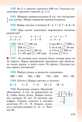 173173
1152. Çà 2 ÷ ñàìîë ò ïðîëåòåë 840 êì. Ñêîëüêî êè-
ëîìåòðîâ ïðîëåòåë ñàìîë ò çà 1 ÷?
1153. Øèðèíà ïðÿìîóãîëüíèêà 8 ñì, ÷òî ñîñòàâëÿåò
åãî äëèíû. Íàéäè ïåðèìåòð ïðÿìîóãîëüíèêà.
1154. Íàéäè ÷àñòíîå è îñòàòîê: 9 : 4, 7 : 2, 7 : 3, 8 : 3.
1155*. Ïðè êàêèõ çíà÷åíèÿõ ïåðåìåííûõ èñòèííû
ðàâåíñòâà?
a + a a b · b 1 a + a – a 7
k : k 1 a · b 0 a · k a
1156. 10 ì 100 äì 5 ãðí 60 ê.  506 ê.
320 êã  1 ò 1 ñì 8 ìì 16 ìì
2 äì 5 ñì 30 ñì 4 ö 6 êã  430 êã
2 ÷ 30 ìèí 150 ìèí 3 ñóòîê  74 ÷
1157. Â àêòîâîì çàëå øêîëû áûëî ÷åòûðå ðÿäà ïî
12 êðåñåë. Ïåðåä ïðàçäíèêîì ïîñòàâèëè åù íåñêîëü-
êî òàêèõ ðÿäîâ, è âñåãî ñòàëî 70 êðåñåë. Ñêîëüêî ðÿ-
äîâ êðåñåë ïîñòàâèëè?
1158. Íàéäè ñóììû è ðàçíîñòè ïèñüìåííî.
236 + 453 485 + 394 745 – 324 875 – 69
1159. (Óñòíî.) Íàéäè ÷àñòíîå è îñòàòîê.
6 : 4 5 : 2 7 : 4 12 : 5 16 : 3
1160. Ðàññìîòðè çàïèñè. Ïðî÷èòàé
îáúÿñíåíèå. 2 ñîò. íå ðàçäåëÿòñÿ íà
3, ÷òîáû áûëè ñîòíè. Ïåðâîå íåïîë-
íîå äåëèìîå 27 äåñ. Â ÷àñòíîì äâå
öèôðû. Óçíàåì, ñêîëüêî â ÷àñòíîì
äåñÿòêîâ: 27 : 3 9. Óçíàåì, ñêîëü-
êî â ÷àñòíîì åäèíèö: 3 : 3 1. ×àñò-
íîå 91.
>
<
=
Bogdanovych_Mat_P_3rus_(089-13)_v.indd 173 13.08.2014 10:33:03
 