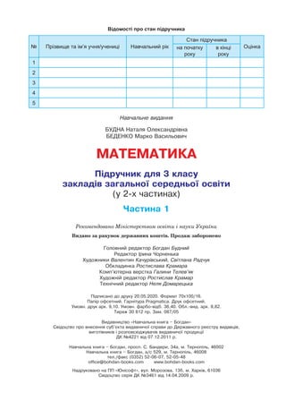 Відомості про стан підручника
№ Прізвище та ім’я учня/учениці Навчальний рік
Стан підручника
Оцінкана початку
року
в кінці
року
1
2
3
4
5
Навчальне видання
БУДНА Наталя Олександрівна
БЕДЕНКО Марко Васильович
МАТЕМАТИКА
Підручник для 3 класу
закладів загальної середньої освіти
(у 2-х частинах)
Частина 1
Головний редактор Богдан Будний
Редактор Ірина Чорненька
Художники Валентин Качурівський, Світлана Радчук
Обкладинка Ростислава Крамара
Комп’ютерна верстка Галини Телев’як
Художній редактор Ростислав Крамар
Технічний редактор Неля Домарецька
Підписано до друку 20.05.2020. Формат 70х100/16.
Папір офсетний. Гарнітура Pragmatica. Друк офсетний.
Умовн. друк арк. 9,10. Умовн. фарбо-відб. 36,40. Обл.-вид. арк. 8,82.
Тираж 30 812 пр. Зам. 087/05
Видавництво «Навчальна книга – Богдан»
Свідоцтво про внесення суб’єкта видавничої справи до Державного реєстру видавців,
виготівників і розповсюджувачів видавничої продукції
ДК №4221 від 07.12.2011 р.
Навчальна книга – Богдан, просп. С. Бандери, 34а, м. Тернопіль, 46002
Навчальна книга – Богдан, а/с 529, м. Тернопіль, 46008
тел./факс (0352) 52-06-07, 52-05-48
office@bohdan-books.com www.bohdan-books.com
Надруковано на ПП «Юнісофт», вул. Морозова, 13б, м. Харків, 61036
Свідоцтво серія ДК №3461 від 14.04.2009 р.
Рекомендовано Міністерством освіти і науки України
Видано за рахунок державних коштів. Продаж заборонено
 