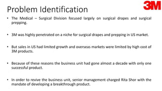 Problem Identification
• The Medical – Surgical Division focused largely on surgical drapes and surgical
prepping.
• 3M wa...