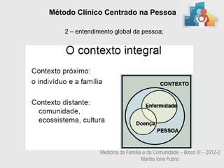 Método Clínico Centrado na Pessoa

    2 – entendimento global da pessoa;




                Medicina da Família e da Comunidade – Bloco III – 2012-2
                                   Marília Ione Futino
 