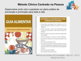 Método Clínico Centrado na Pessoa
Desenvolver junto com o paciente um plano prático de
prevenção e promoção para toda a vida.




                             Medicina da Família e da Comunidade – Bloco III – 2012-2
                                                Marília Ione Futino
 