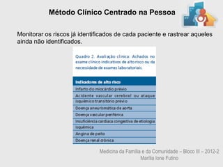 Método Clínico Centrado na Pessoa

Monitorar os riscos já identificados de cada paciente e rastrear aqueles
ainda não identificados.




                              Medicina da Família e da Comunidade – Bloco III – 2012-2
                                                 Marília Ione Futino
 