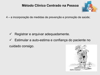 Método Clínico Centrado na Pessoa


4 – a incorporação de medidas de prevenção e promoção de saúde;




   Registrar e arquivar adequadamente.
   Estimular a auto-estima e confiança do paciente no
  cuidado consigo.
 