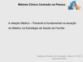 Método Clínico Centrado na Pessoa




A relação Médico – Paciente é fundamental na atuação
do Médico na Estratégia de Saúde da Família




                      Medicina da Família e da Comunidade – Bloco III – 2012-2
                                         Marília Ione Futino
 