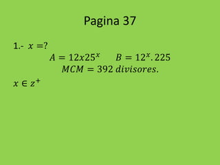 Pagina 37
1.- 𝑥 =?
𝐴 = 12𝑥25 𝑥
𝐵 = 12 𝑥
. 225
𝑀𝐶𝑀 = 392 𝑑𝑖𝑣𝑖𝑠𝑜𝑟𝑒𝑠.
𝑥 ∈ 𝑧+
 