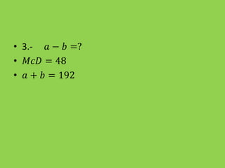 • 3.- 𝑎 − 𝑏 =?
• 𝑀𝑐𝐷 = 48
• 𝑎 + 𝑏 = 192
 