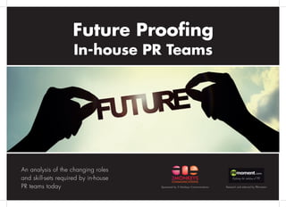 Sponsored by 3 Monkeys Communications Research and editorial by PRmoment 
An analysis of the changing roles 
and skill-sets required by in-house 
PR teams today 
Future Proofing 
In-house PR Teams  