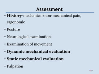 Assessment
• History-mechanical/non-mechanical pain,
ergonomic
• Posture
• Neurological examination
• Examination of movement
• Dynamic mechanical evaluation
• Static mechanical evaluation
• Palpation
14
 
