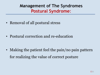 Management of The Syndromes
Postural Syndrome:
• Removal of all postural stress
• Postural correction and re-education
• Making the patient feel the pain/no pain pattern
for realizing the value of correct posture
21
 