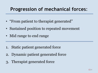 Progression of mechanical forces:
• “From patient to therapist generated”
• Sustained position to repeated movement
• Mid range to end range
1. Static patient generated force
2. Dynamic patient generated force
3. Therapist generated force
24
 