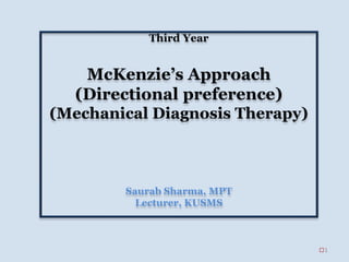 Third Year
McKenzie’s Approach
(Directional preference)
(Mechanical Diagnosis Therapy)
Saurab Sharma, MPT
Lecturer, KUSMS
1
 