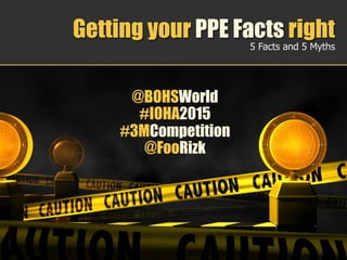 Getting your PPE Facts right
5 Facts and 5 Myths
@BOHSWorld
#IOHA2015
#3MCompetition
@FooRizk
 