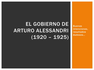 EL GOBIERNO DE
ARTURO ALESSANDRI
(1920 – 1925)

Buenas
intenciones,
resultados
dudosos…

 