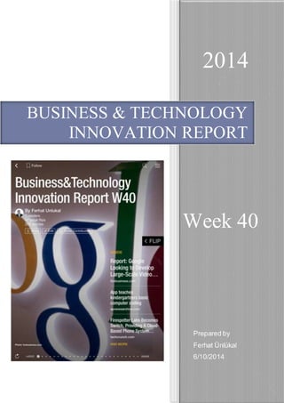 2014 
BUSINESS & TECHNOLOGY 
INNOVATION REPORT 
Week 40 
Prepared by 
Ferhat Ünlükal 
6/10/2014 
 