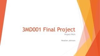 3MD001 Final Project
Project Pitch
Heather Johnson
 
