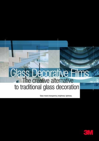 3M Architectural Markets
Glass Decorative Films
Glass Decorative Films
Glass means transparency, brightness, lightness,
freshness and elegance. It can be used as communication,
it can be decorated. It is an essential element in building
design. 3M Decorative Glass ﬁlms are perfect for privacy
and decorative applications on glass and windows.
The ideal solution to give a touch of elegance and originality
to the glass surfaces of malls, shops, restaurants, ofﬁces,
hotels, wellness, spas.
to traditional glass decoration
The creative alternative
 