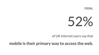 now,
52%
of UK internet users say that
mobile is their primary way to access the web.
 