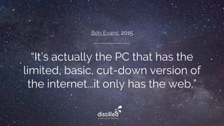 Ben Evans, 2015
“It’s actually the PC that has the
limited, basic, cut-down version of
the internet...it only has the web.”
 