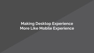 Making Desktop Experience
More Like Mobile Experience
 
