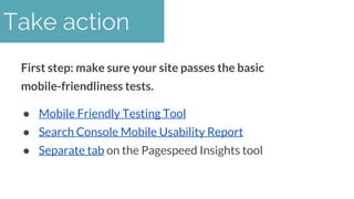 First step: make sure your site passes the basic
mobile-friendliness tests.
● Mobile Friendly Testing Tool
● Search Consol...