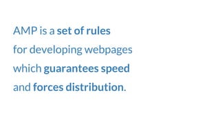 AMP is a set of rules
for developing webpages
which guarantees speed
and forces distribution.
 