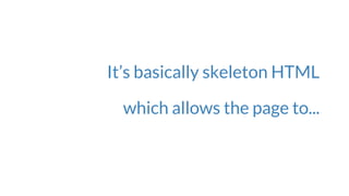 It’s basically skeleton HTML
which allows the page to...
 