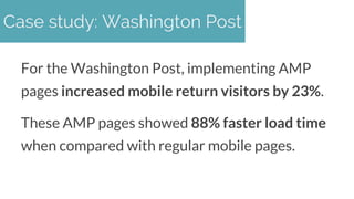 For the Washington Post, implementing AMP
pages increased mobile return visitors by 23%.
These AMP pages showed 88% faster...