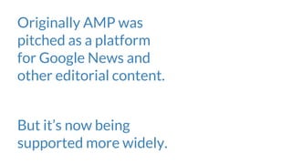 Originally AMP was
pitched as a platform
for Google News and
other editorial content.
But it’s now being
supported more wi...