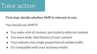 First step: decide whether AMP is relevant to you.
You should use AMP if:
● You make a lot of content, particularly editor...