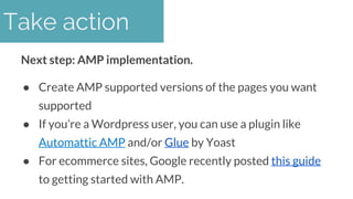 Next step: AMP implementation.
● Create AMP supported versions of the pages you want
supported
● If you’re a Wordpress use...