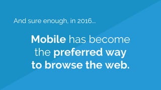 And sure enough, in 2016...
Mobile has become
the preferred way
to browse the web.
 