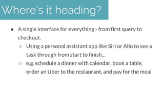Where’s it heading?
● A single interface for everything - from first query to
checkout.
○ Using a personal assistant app l...