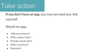 First step:
If you don’t have an app, you may not need one. Ask
yourself:
Would my app...
● Add convenience?
● Offer uniqu...
