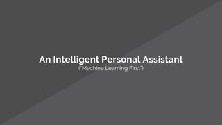 An Intelligent Personal Assistant
(“Machine Learning First”)
 