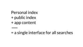 Personal index
+ public index
+ app content
= a single interface for all searches
 