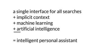 a single interface for all searches
+ implicit context
+ machine learning
+ artificial intelligence
= intelligent personal...
